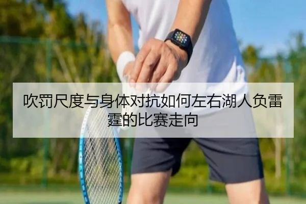 吹罚尺度与身体对抗如何左右湖人负雷霆的比赛走向